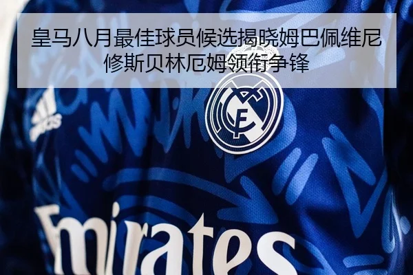 皇马八月最佳球员候选揭晓姆巴佩维尼修斯贝林厄姆领衔争锋